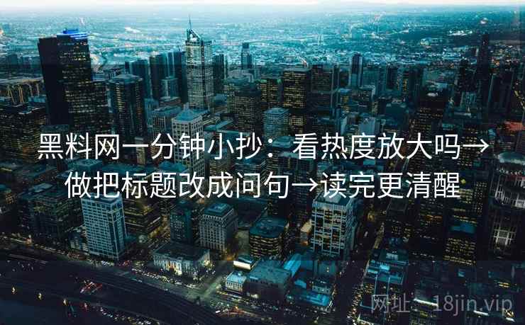 黑料网一分钟小抄：看热度放大吗→做把标题改成问句→读完更清醒