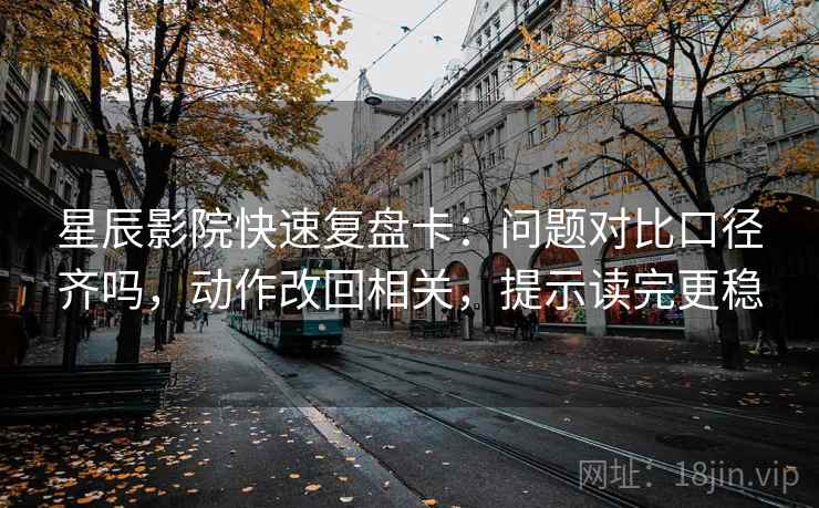 星辰影院快速复盘卡:问题对比口径齐吗,动作改回相关,提示读完更稳 星辰影院快速复盘卡:问题对比口径齐吗,动作改回相关,提示读完更稳