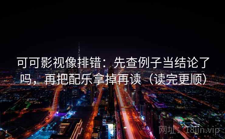 可可影视像排错：先查例子当结论了吗，再把配乐拿掉再读（读完更顺）