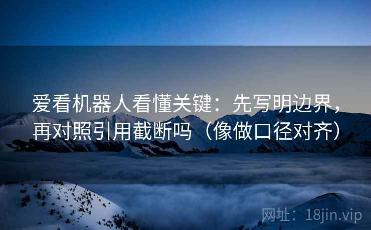 爱看机器人看懂关键：先写明边界，再对照引用截断吗（像做口径对齐）