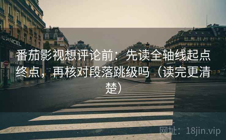 番茄影视想评论前：先读全轴线起点终点，再核对段落跳级吗（读完更清楚）