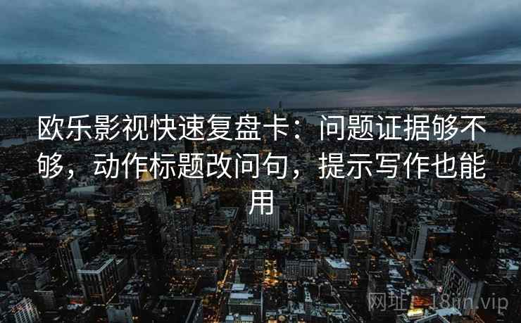 欧乐影视快速复盘卡：问题证据够不够，动作标题改问句，提示写作也能用