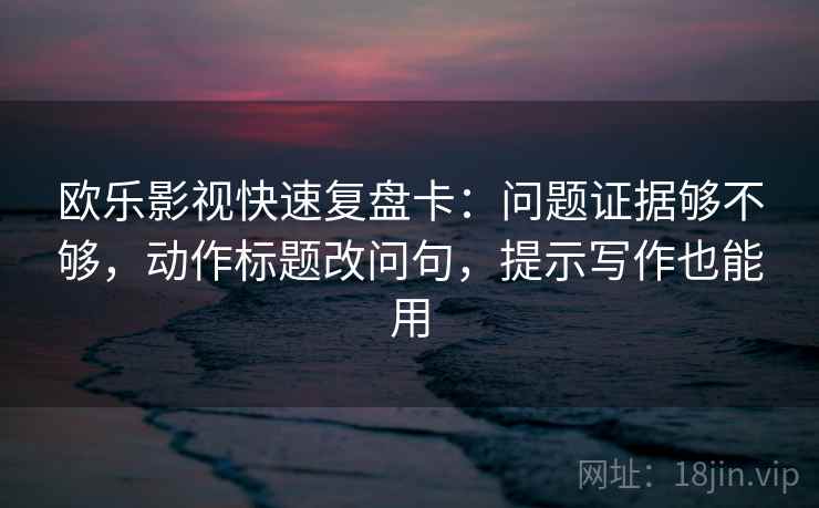 欧乐影视快速复盘卡：问题证据够不够，动作标题改问句，提示写作也能用