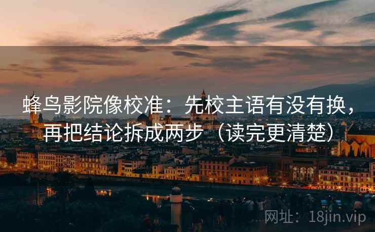 蜂鸟影院像校准：先校主语有没有换，再把结论拆成两步（读完更清楚）