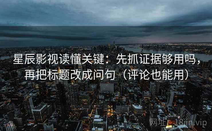 星辰影视读懂关键：先抓证据够用吗，再把标题改成问句（评论也能用）