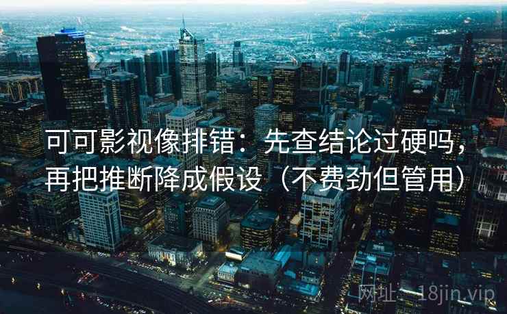 可可影视像排错：先查结论过硬吗，再把推断降成假设（不费劲但管用）