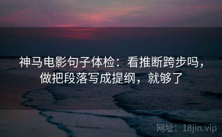 神马电影句子体检：看推断跨步吗，做把段落写成提纲，就够了