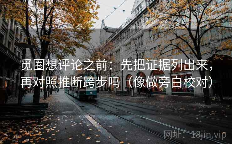 觅圈想评论之前：先把证据列出来，再对照推断跨步吗（像做旁白校对）