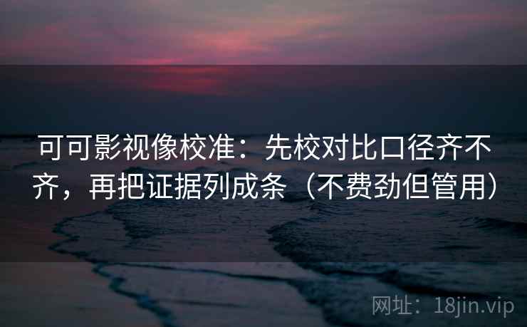 可可影视像校准：先校对比口径齐不齐，再把证据列成条（不费劲但管用）
