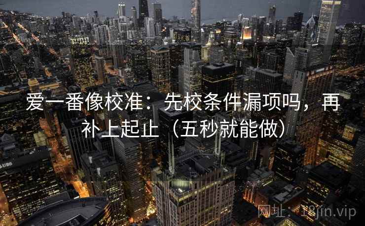 爱一番像校准：先校条件漏项吗，再补上起止（五秒就能做）
