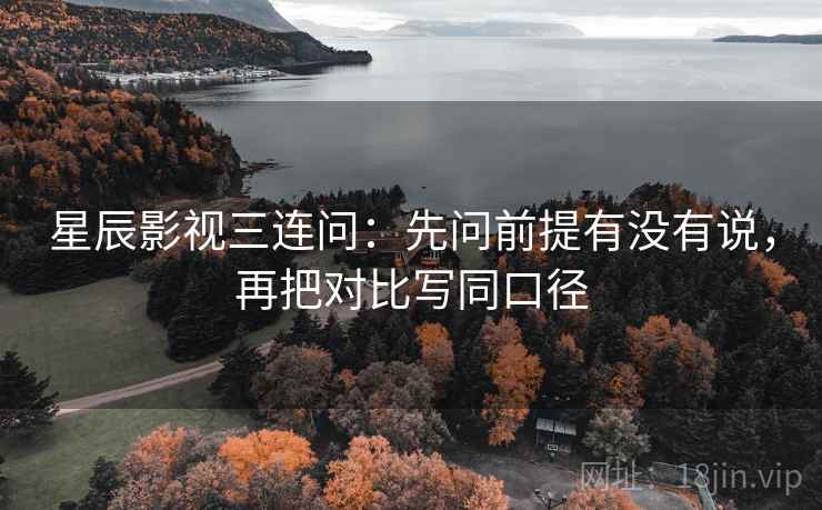 星辰影视三连问：先问前提有没有说，再把对比写同口径