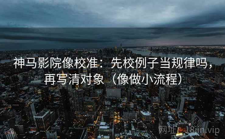 神马影院像校准：先校例子当规律吗，再写清对象（像做小流程）