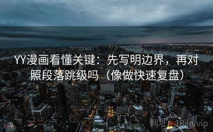 YY漫画看懂关键：先写明边界，再对照段落跳级吗（像做快速复盘）