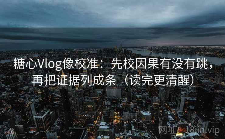 糖心Vlog像校准：先校因果有没有跳，再把证据列成条（读完更清醒）
