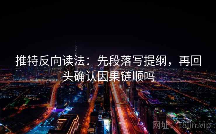 推特反向读法：先段落写提纲，再回头确认因果链顺吗