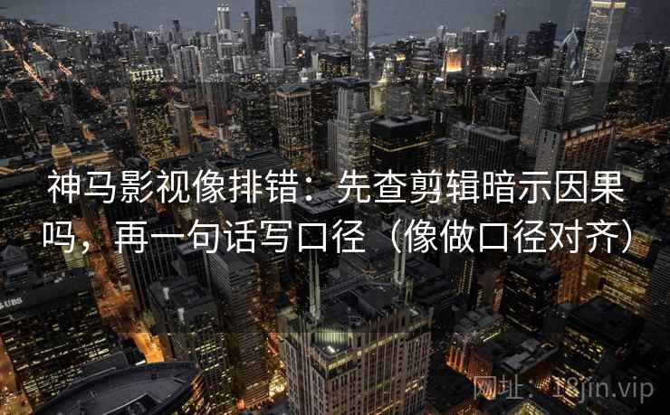 神马影视像排错：先查剪辑暗示因果吗，再一句话写口径（像做口径对齐）