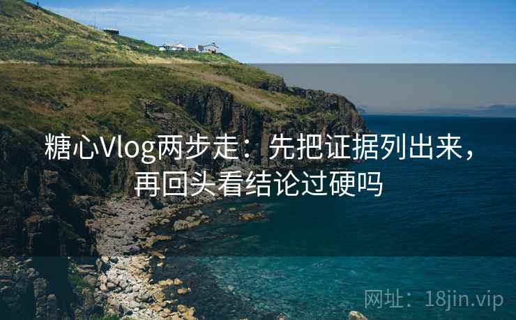 糖心Vlog两步走：先把证据列出来，再回头看结论过硬吗