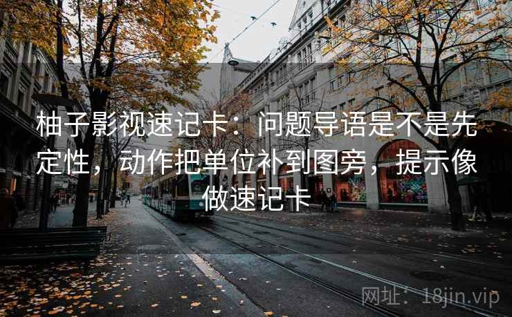 柚子影视速记卡：问题导语是不是先定性，动作把单位补到图旁，提示像做速记卡
