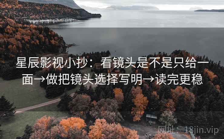 星辰影视小抄：看镜头是不是只给一面→做把镜头选择写明→读完更稳