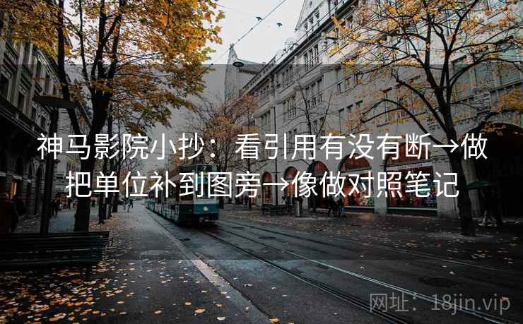 神马影院小抄：看引用有没有断→做把单位补到图旁→像做对照笔记