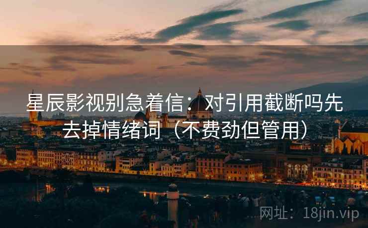 星辰影视别急着信：对引用截断吗先去掉情绪词（不费劲但管用）