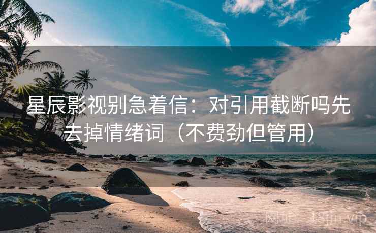 星辰影视别急着信：对引用截断吗先去掉情绪词（不费劲但管用）