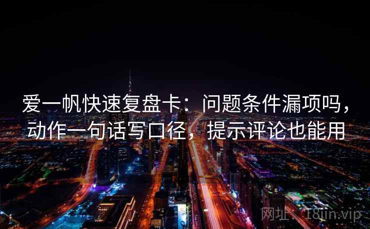 爱一帆快速复盘卡：问题条件漏项吗，动作一句话写口径，提示评论也能用