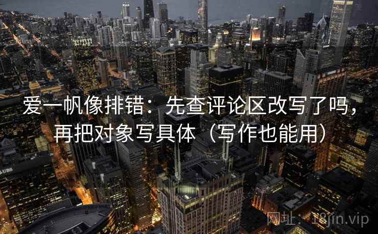 爱一帆像排错：先查评论区改写了吗，再把对象写具体（写作也能用）