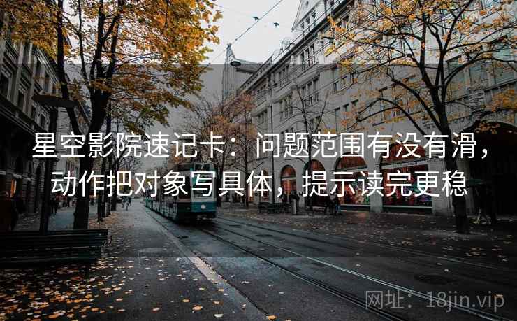 星空影院速记卡：问题范围有没有滑，动作把对象写具体，提示读完更稳