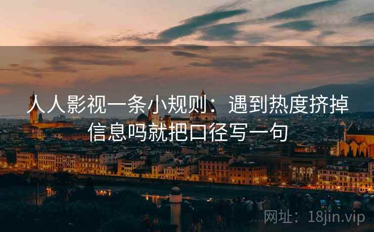 人人影视一条小规则：遇到热度挤掉信息吗就把口径写一句