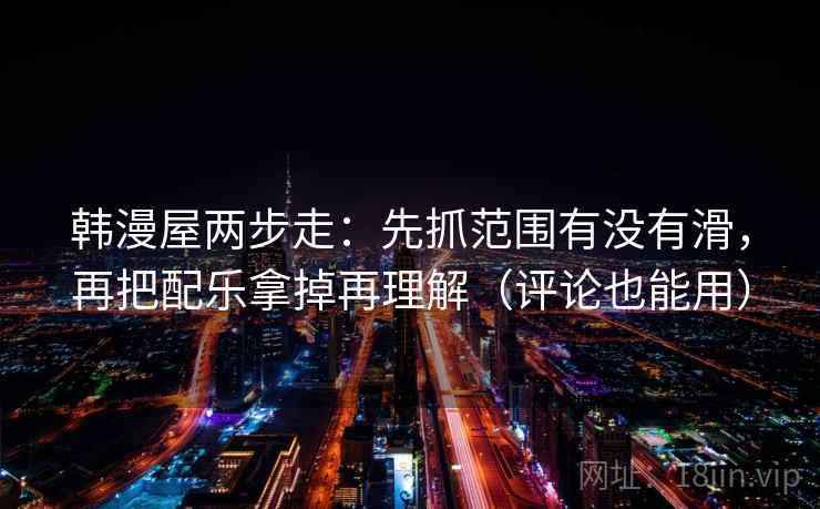 韩漫屋两步走：先抓范围有没有滑，再把配乐拿掉再理解（评论也能用）