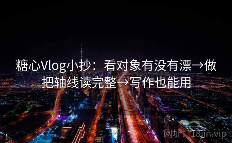 糖心Vlog小抄：看对象有没有漂→做把轴线读完整→写作也能用