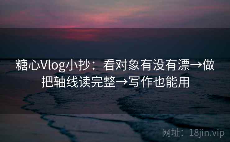 糖心Vlog小抄：看对象有没有漂→做把轴线读完整→写作也能用