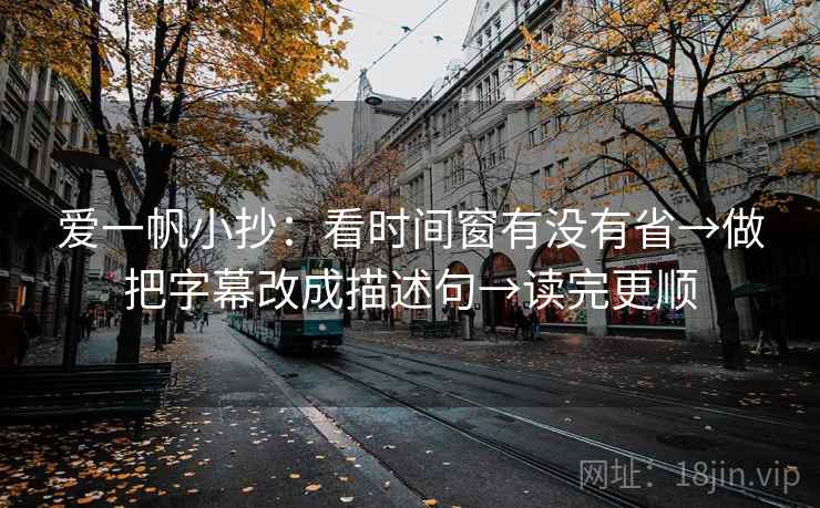 爱一帆小抄：看时间窗有没有省→做把字幕改成描述句→读完更顺