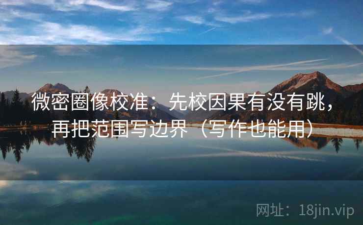 微密圈像校准：先校因果有没有跳，再把范围写边界（写作也能用）