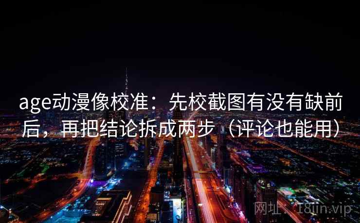 age动漫像校准：先校截图有没有缺前后，再把结论拆成两步（评论也能用）