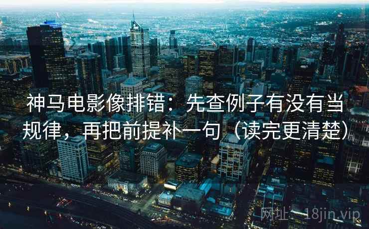 神马电影像排错：先查例子有没有当规律，再把前提补一句（读完更清楚）