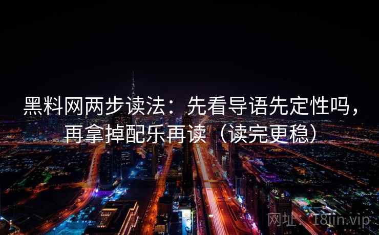 黑料网两步读法：先看导语先定性吗，再拿掉配乐再读（读完更稳）