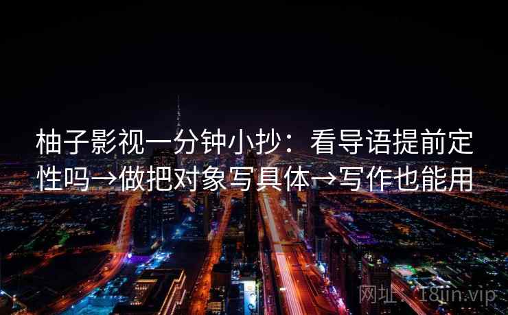 柚子影视一分钟小抄：看导语提前定性吗→做把对象写具体→写作也能用
