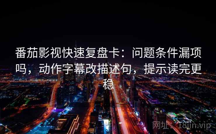 番茄影视快速复盘卡：问题条件漏项吗，动作字幕改描述句，提示读完更稳