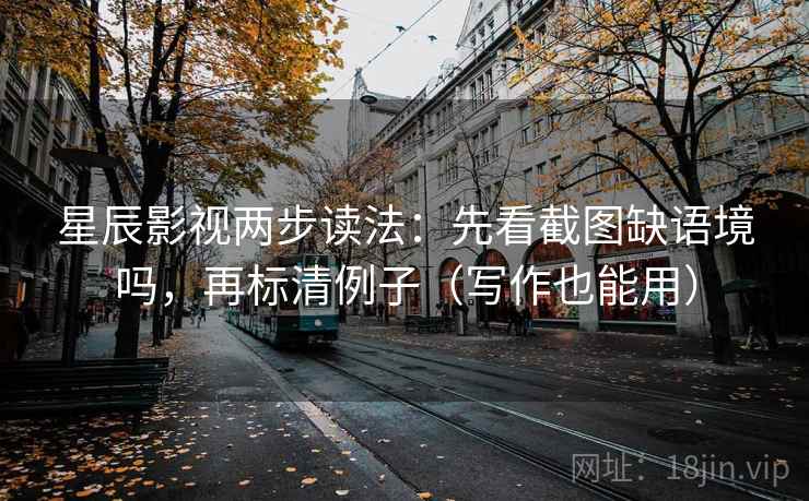 星辰影视两步读法：先看截图缺语境吗，再标清例子（写作也能用）