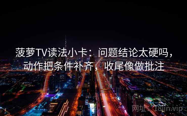 菠萝TV读法小卡：问题结论太硬吗，动作把条件补齐，收尾像做批注