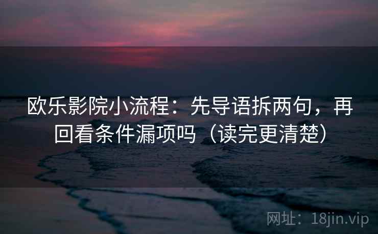 欧乐影院小流程：先导语拆两句，再回看条件漏项吗（读完更清楚）