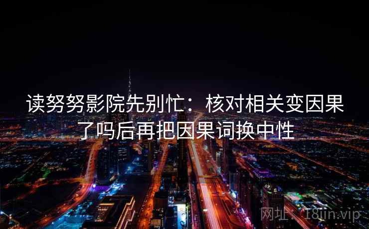 读努努影院先别忙：核对相关变因果了吗后再把因果词换中性
