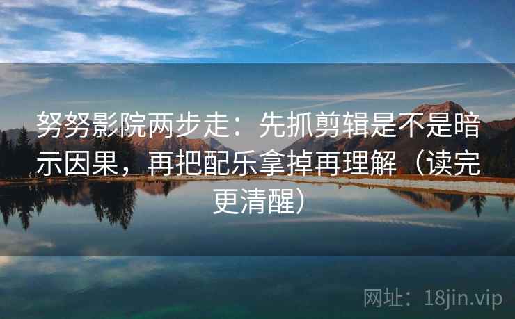 努努影院两步走：先抓剪辑是不是暗示因果，再把配乐拿掉再理解（读完更清醒）