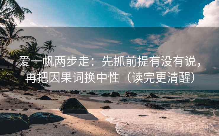 爱一帆两步走：先抓前提有没有说，再把因果词换中性（读完更清醒）