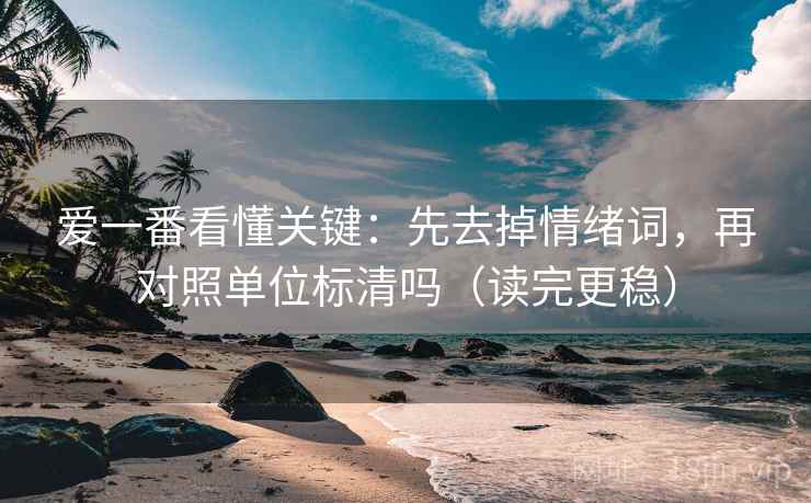 爱一番看懂关键：先去掉情绪词，再对照单位标清吗（读完更稳）