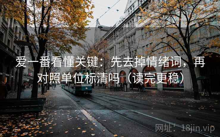爱一番看懂关键：先去掉情绪词，再对照单位标清吗（读完更稳）