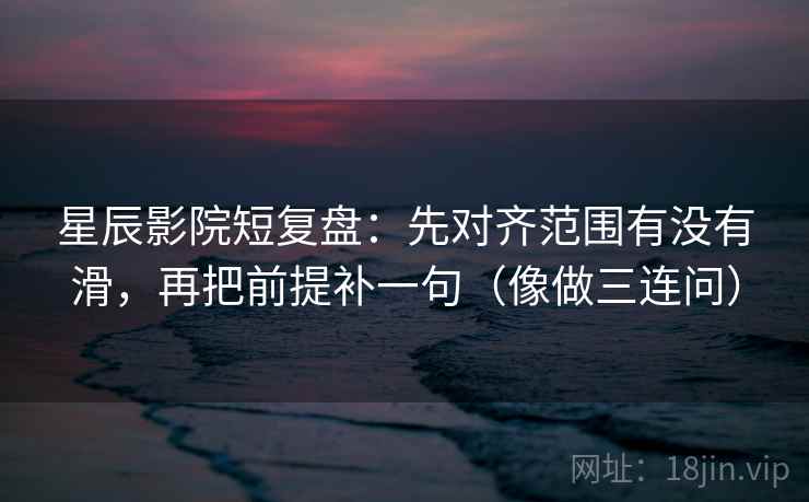 星辰影院短复盘：先对齐范围有没有滑，再把前提补一句（像做三连问）