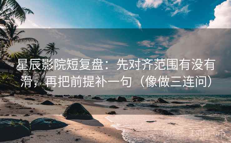 星辰影院短复盘：先对齐范围有没有滑，再把前提补一句（像做三连问）